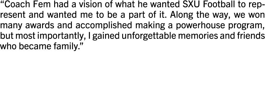  Coach Fem had a vision of what he wanted SXU Football to represent and wanted me to be a part of it  Along the way,    