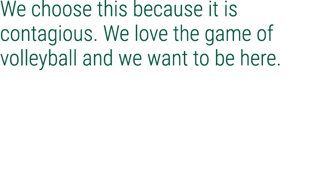 We choose this because it is contagious. We love the game of volleyball and we want to be here.