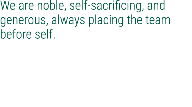 We are noble, self sacrificing, and generous, always placing the team before self.