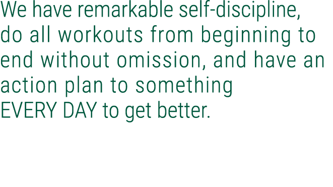 We have remarkable self discipline, do all workouts from beginning to end without omission, and have an action plan t...