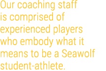 Our coaching staff is comprised of experienced players who embody what it means to be a Seawolf student athlete.