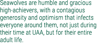 Seawolves are humble and gracious high achievers, with a contagious generosity and optimism that infects everyone aro...