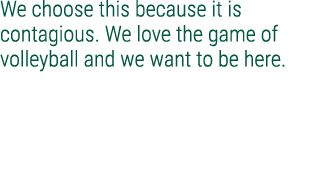 We choose this because it is contagious. We love the game of volleyball and we want to be here.