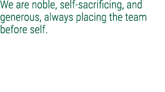 We are noble, self sacrificing, and generous, always placing the team before self.