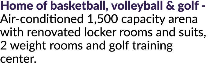 Home of basketball, volleyball & golf Air conditioned 1,500 capacity arena with renovated locker rooms and suits, 2 w...