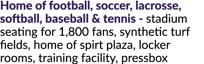 Home of football, soccer, lacrosse, softball, baseball & tennis stadium seating for 1,800 fans, synthetic turf fields...