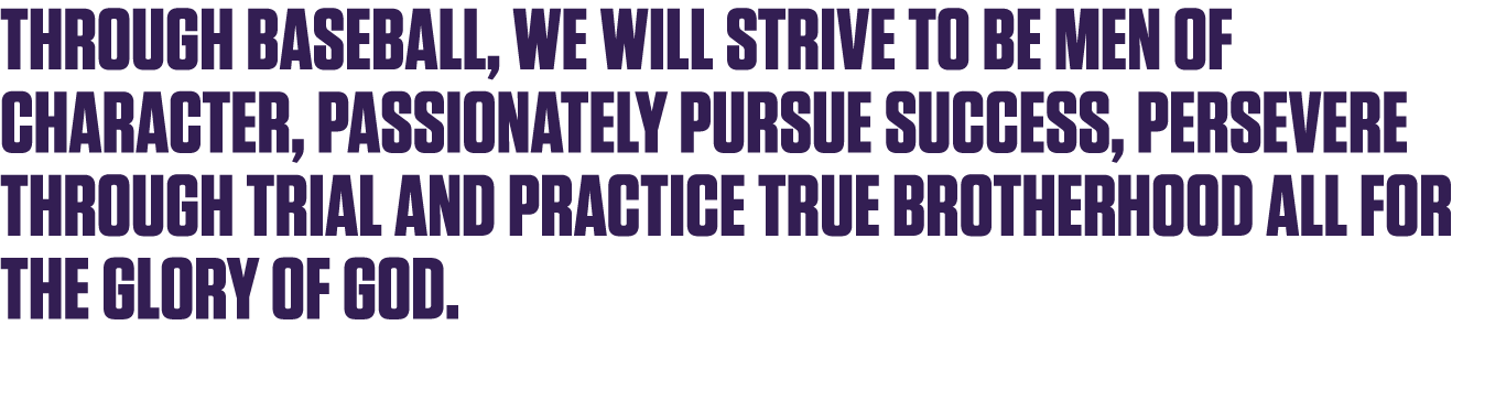 Through baseball, we will strive to be men of character, passionately pursue success, persevere through trial and pra...