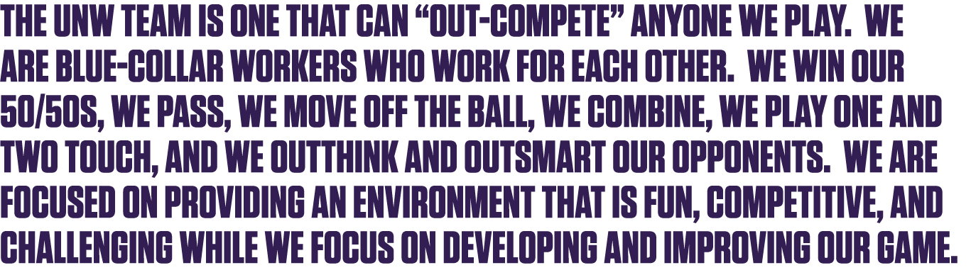 The UNW Team is one that can  out-compete  anyone we play  We are blue-collar workers who work for each other  We win   