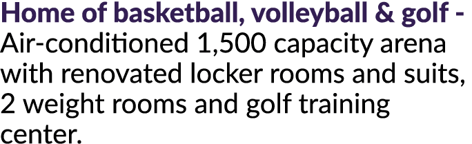 Home of basketball, volleyball & golf Air conditioned 1,500 capacity arena with renovated locker rooms and suits, 2 w...