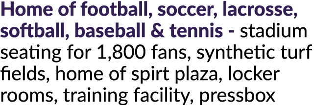 Home of football, soccer, lacrosse, softball, baseball & tennis stadium seating for 1,800 fans, synthetic turf fields...