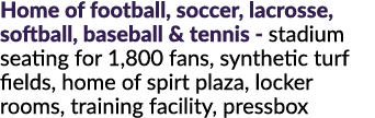 Home of football, soccer, lacrosse, softball, baseball & tennis stadium seating for 1,800 fans, synthetic turf fields...
