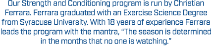 Our Strength and Conditioning program is run by Christian Ferrara. Ferrara graduated with an Exercise Science Degree ...