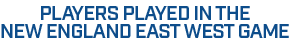 PLAYERS PLAYED IN THE NEW ENGLAND EAST WEST GAME 