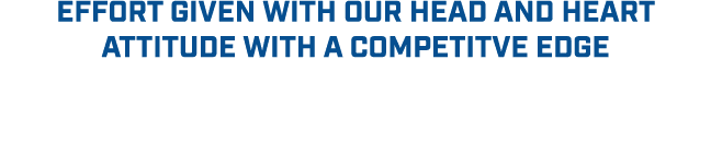 EFFORT GIVEN WITH OUR HEAD AND HEART ATTITUDE WITH A COMPETITVE EDGE