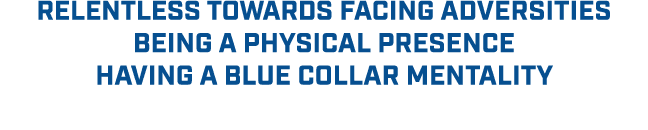 RELENTLESS TOWARDS Facing Adversities BEING A PHYSICAL PRESENCE HAVING A BLUE COLLAR MENTALITY 