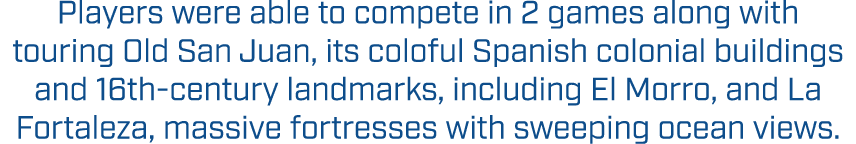 Players were able to compete in 2 games along with touring Old San Juan, its coloful Spanish colonial buildings and 1...