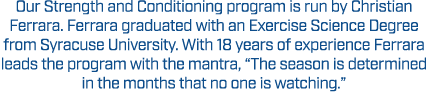 Our Strength and Conditioning program is run by Christian Ferrara. Ferrara graduated with an Exercise Science Degree ...