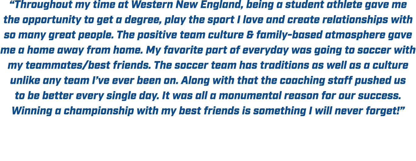 “Throughout my time at Western New England, being a student athlete gave me the opportunity to get a degree, play the...