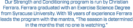 Our Strength and Conditioning program is run by Christian Ferrara. Ferrara graduated with an Exercise Science Degree ...